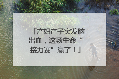 产妇产子突发脑出血，这场生命“接力赛”赢了！