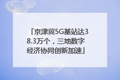 京津冀5G基站达38.3万个，三地数字经济协同创新加速
