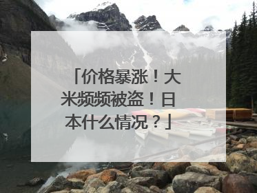 价格暴涨！大米频频被盗！日本什么情况？