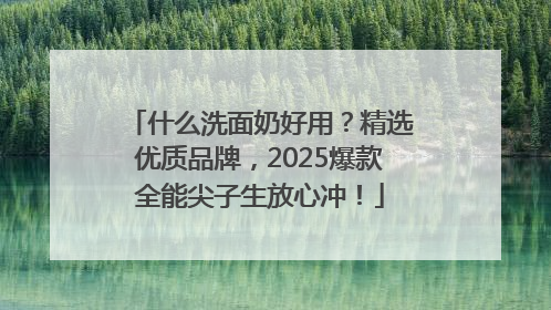 什么洗面奶好用？精选优质品牌，2025爆款全能尖子生放心冲！