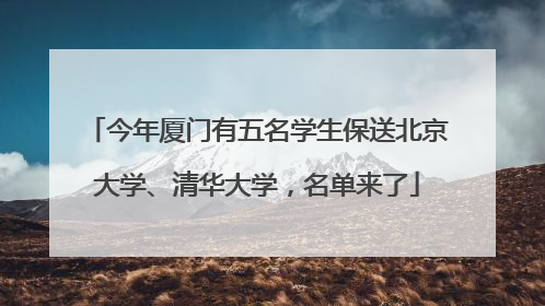 今年厦门有五名学生保送北京大学、清华大学，名单来了
