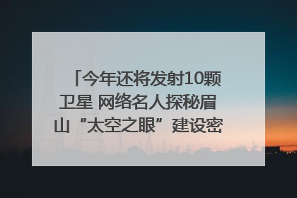 今年还将发射10颗卫星 网络名人探秘眉山“太空之眼”建设密码｜网络名人四川行