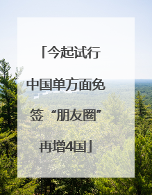 今起试行 中国单方面免签“朋友圈”再增4国