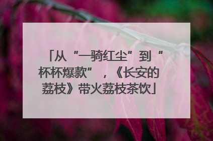 从“一骑红尘”到“杯杯爆款”，《长安的荔枝》带火荔枝茶饮