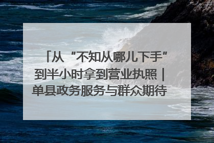 从“不知从哪儿下手”到半小时拿到营业执照｜单县政务服务与群众期待的“双向奔赴”
