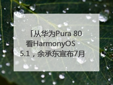 从华为Pura 80看HarmonyOS 5.1，余承东宣布7月迎来首批机型升级