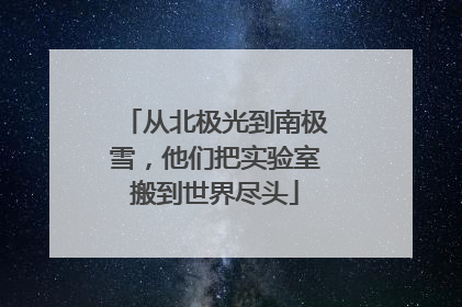 从北极光到南极雪，他们把实验室搬到世界尽头