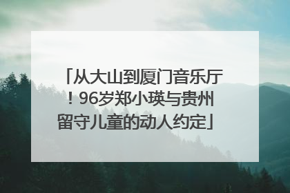 从大山到厦门音乐厅！96岁郑小瑛与贵州留守儿童的动人约定