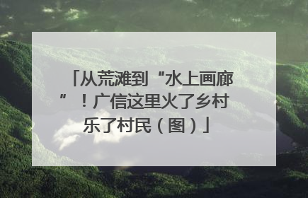 从荒滩到“水上画廊”！广信这里火了乡村 乐了村民（图）