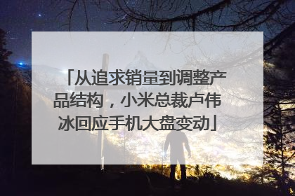 从追求销量到调整产品结构，小米总裁卢伟冰回应手机大盘变动
