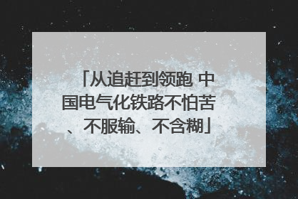 从追赶到领跑 中国电气化铁路不怕苦、不服输、不含糊