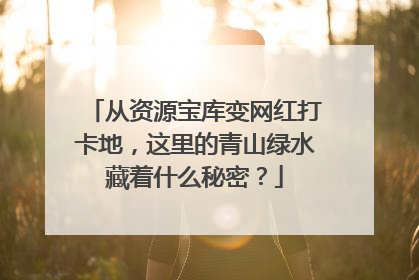 从资源宝库变网红打卡地，这里的青山绿水藏着什么秘密？