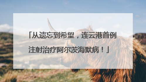 从遗忘到希望，连云港首例注射治疗阿尔茨海默病！
