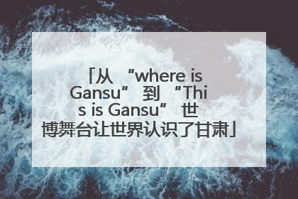 从 “where is Gansu” 到 “This is Gansu” 世博舞台让世界认识了甘肃