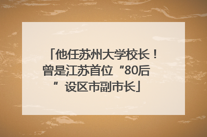 他任苏州大学校长！曾是江苏首位“80后”设区市副市长