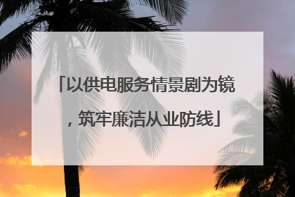 以供电服务情景剧为镜，筑牢廉洁从业防线