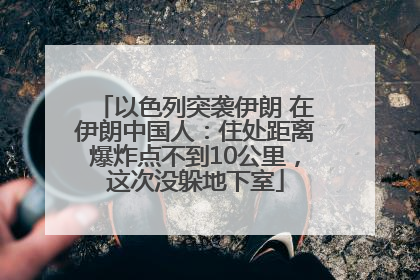 以色列突袭伊朗 在伊朗中国人：住处距离爆炸点不到10公里，这次没躲地下室