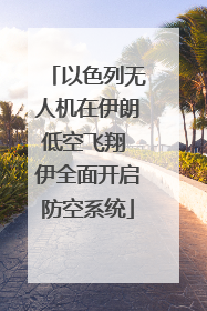 以色列无人机在伊朗低空飞翔 伊全面开启防空系统