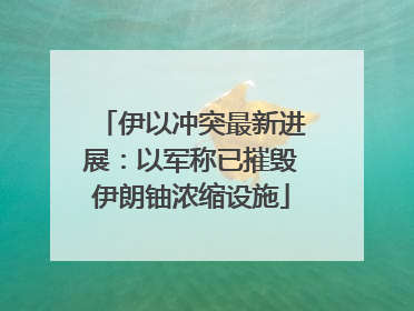 伊以冲突最新进展：以军称已摧毁伊朗铀浓缩设施