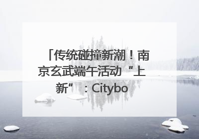 传统碰撞新潮！南京玄武端午活动“上新”：Cityboat、空中森林、骑行市集引热潮