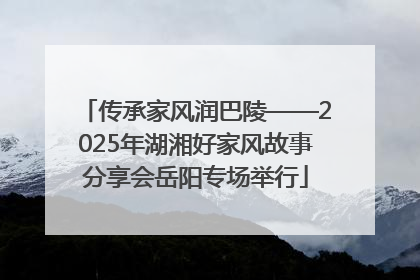 传承家风润巴陵——2025年湖湘好家风故事分享会岳阳专场举行