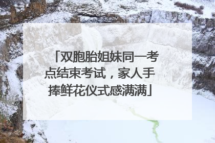 双胞胎姐妹同一考点结束考试，家人手捧鲜花仪式感满满