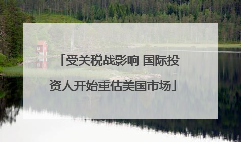 受关税战影响 国际投资人开始重估美国市场