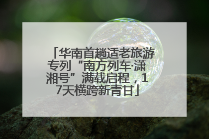 华南首趟适老旅游专列“南方列车·潇湘号”满载启程，17天横跨新青甘