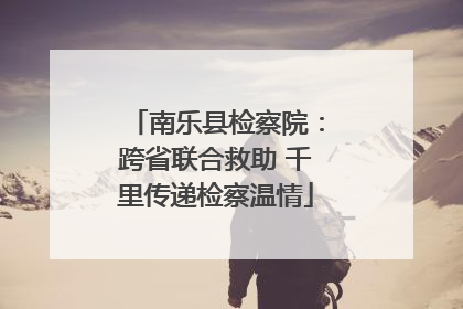 南乐县检察院：跨省联合救助 千里传递检察温情