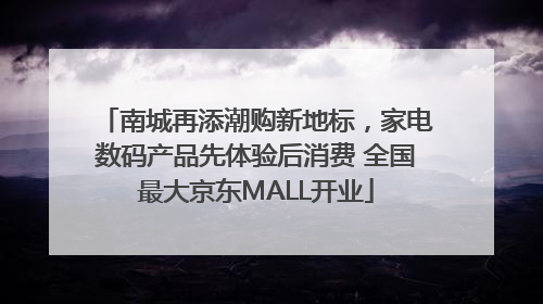 南城再添潮购新地标，家电数码产品先体验后消费 全国最大京东MALL开业