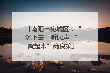 南阳市宛城区：“沉下去”听民声 “聚起来”商良策