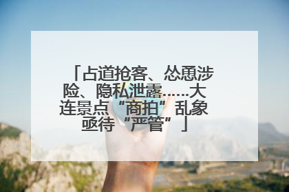 占道抢客、怂恿涉险、隐私泄露……大连景点“商拍”乱象亟待“严管”