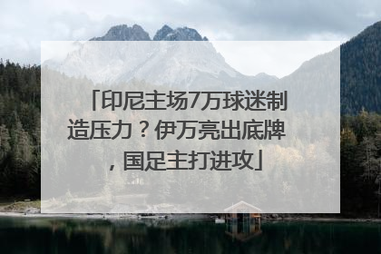 印尼主场7万球迷制造压力？伊万亮出底牌，国足主打进攻