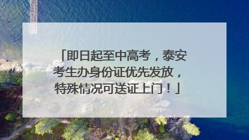 即日起至中高考，泰安考生办身份证优先发放，特殊情况可送证上门！