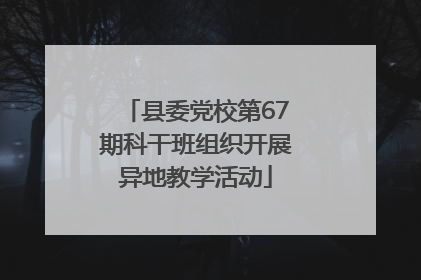 县委党校第67期科干班组织开展异地教学活动