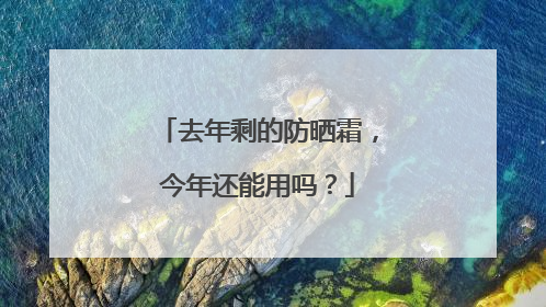去年剩的防晒霜，今年还能用吗？