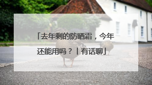去年剩的防晒霜，今年还能用吗？丨有话聊