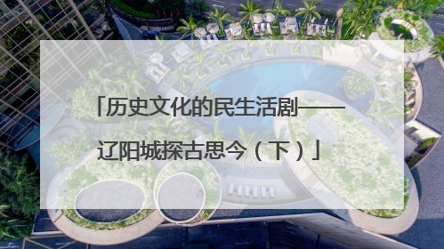 历史文化的民生活剧——辽阳城探古思今（下）