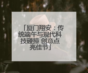 厦门翔安：传统端午与现代科技碰撞 创意点亮佳节
