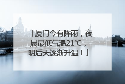 厦门今有阵雨，夜晨最低气温21℃，明后天逐渐升温！
