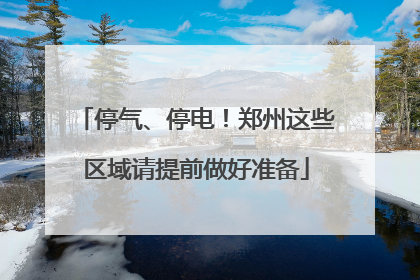 停气、停电！郑州这些区域请提前做好准备