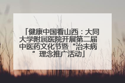 健康中国看山西：大同大学附属医院开展第二届中医药文化节暨“治未病”理念推广活动
