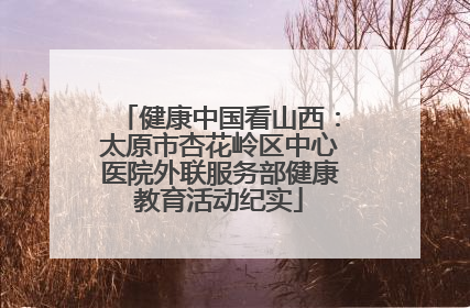 健康中国看山西：太原市杏花岭区中心医院外联服务部健康教育活动纪实