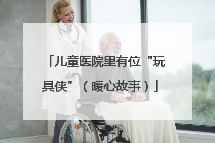 儿童医院里有位“玩具侠”（暖心故事）