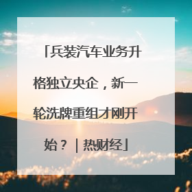 兵装汽车业务升格独立央企，新一轮洗牌重组才刚开始？｜热财经