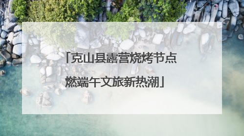 克山县露营烧烤节点燃端午文旅新热潮