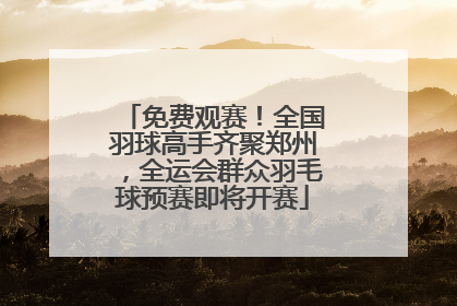 免费观赛！全国羽球高手齐聚郑州，全运会群众羽毛球预赛即将开赛