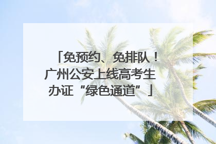 免预约、免排队！广州公安上线高考生办证“绿色通道”