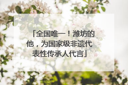全国唯一！潍坊的他，为国家级非遗代表性传承人代言