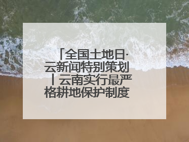 全国土地日·云新闻特别策划丨云南实行最严格耕地保护制度 一起了解→